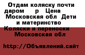 Отдам коляску почти даром 800 р › Цена ­ 800 - Московская обл. Дети и материнство » Коляски и переноски   . Московская обл.